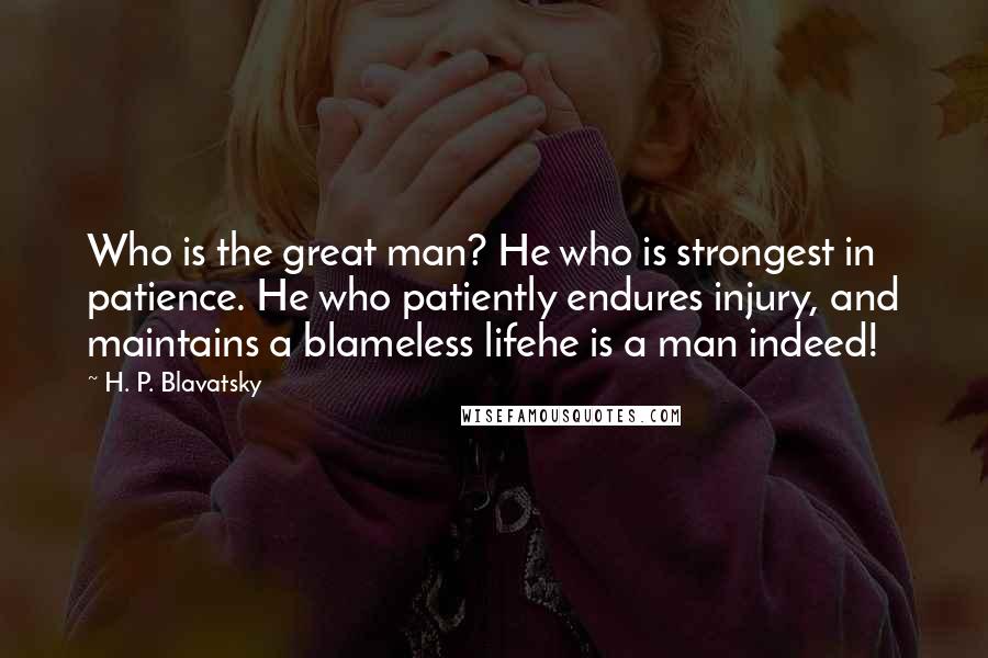 H. P. Blavatsky Quotes: Who is the great man? He who is strongest in patience. He who patiently endures injury, and maintains a blameless lifehe is a man indeed!