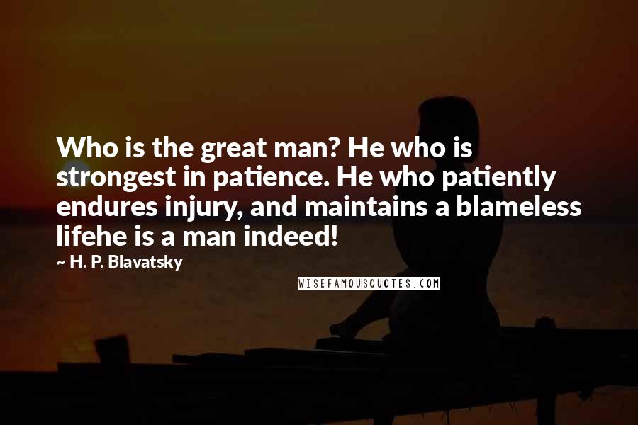 H. P. Blavatsky Quotes: Who is the great man? He who is strongest in patience. He who patiently endures injury, and maintains a blameless lifehe is a man indeed!