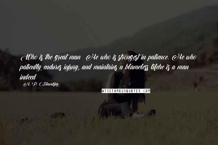 H. P. Blavatsky Quotes: Who is the great man? He who is strongest in patience. He who patiently endures injury, and maintains a blameless lifehe is a man indeed!