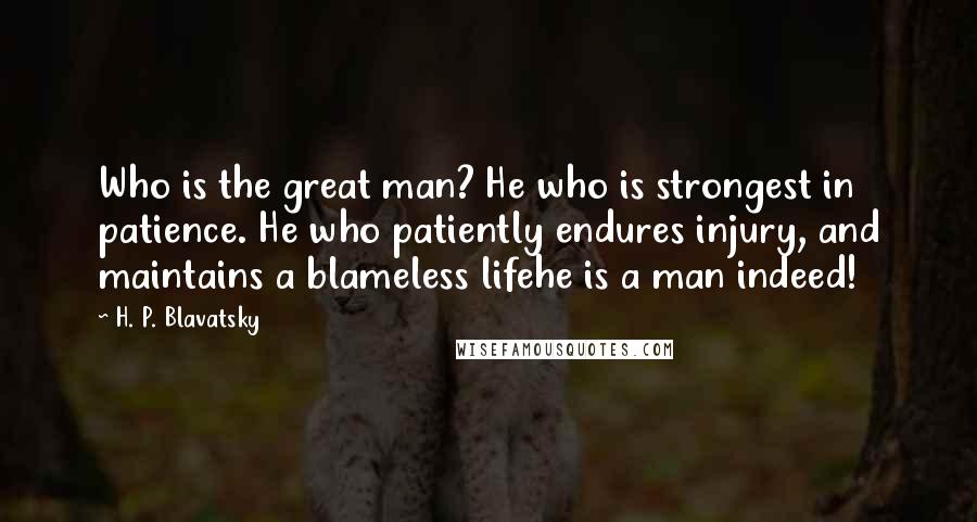 H. P. Blavatsky Quotes: Who is the great man? He who is strongest in patience. He who patiently endures injury, and maintains a blameless lifehe is a man indeed!