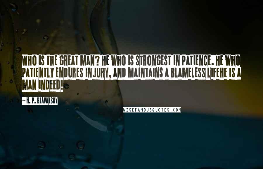 H. P. Blavatsky Quotes: Who is the great man? He who is strongest in patience. He who patiently endures injury, and maintains a blameless lifehe is a man indeed!