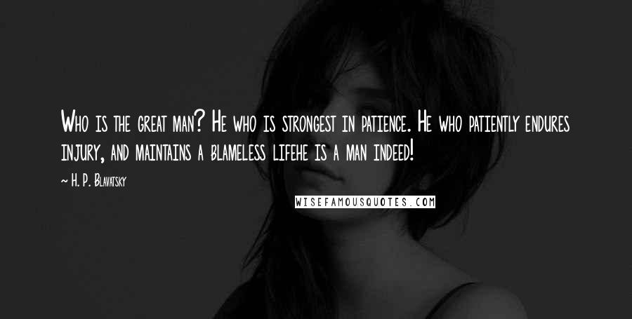 H. P. Blavatsky Quotes: Who is the great man? He who is strongest in patience. He who patiently endures injury, and maintains a blameless lifehe is a man indeed!