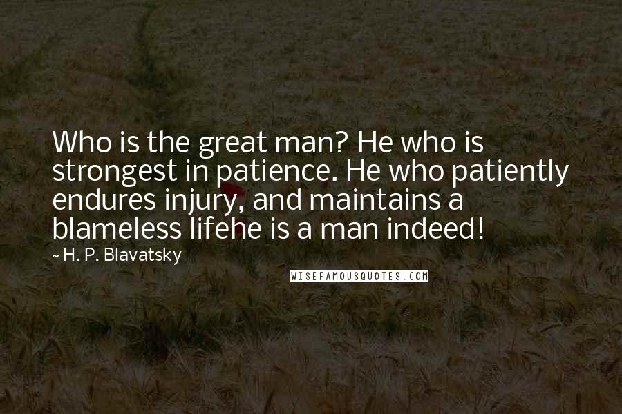 H. P. Blavatsky Quotes: Who is the great man? He who is strongest in patience. He who patiently endures injury, and maintains a blameless lifehe is a man indeed!