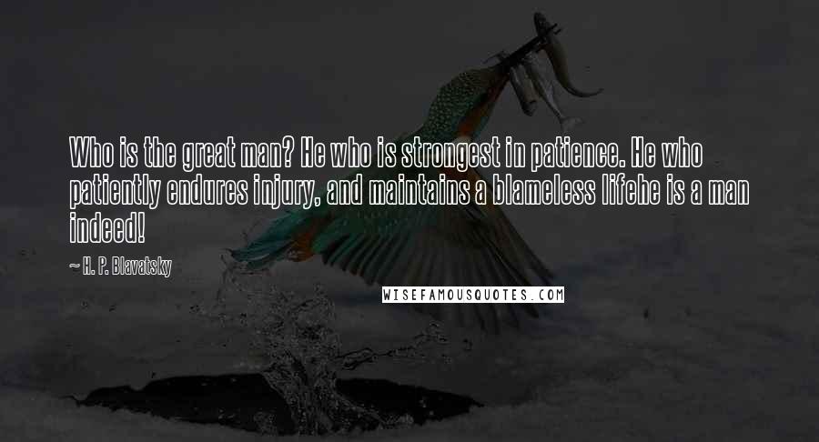 H. P. Blavatsky Quotes: Who is the great man? He who is strongest in patience. He who patiently endures injury, and maintains a blameless lifehe is a man indeed!