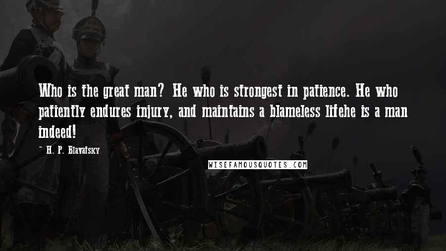 H. P. Blavatsky Quotes: Who is the great man? He who is strongest in patience. He who patiently endures injury, and maintains a blameless lifehe is a man indeed!