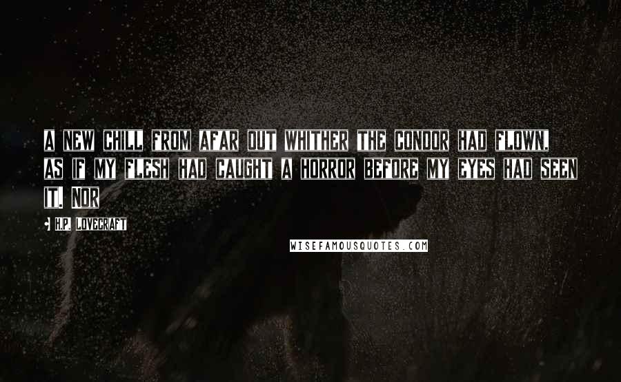 H.P. Lovecraft Quotes: a new chill from afar out whither the condor had flown, as if my flesh had caught a horror before my eyes had seen it. Nor
