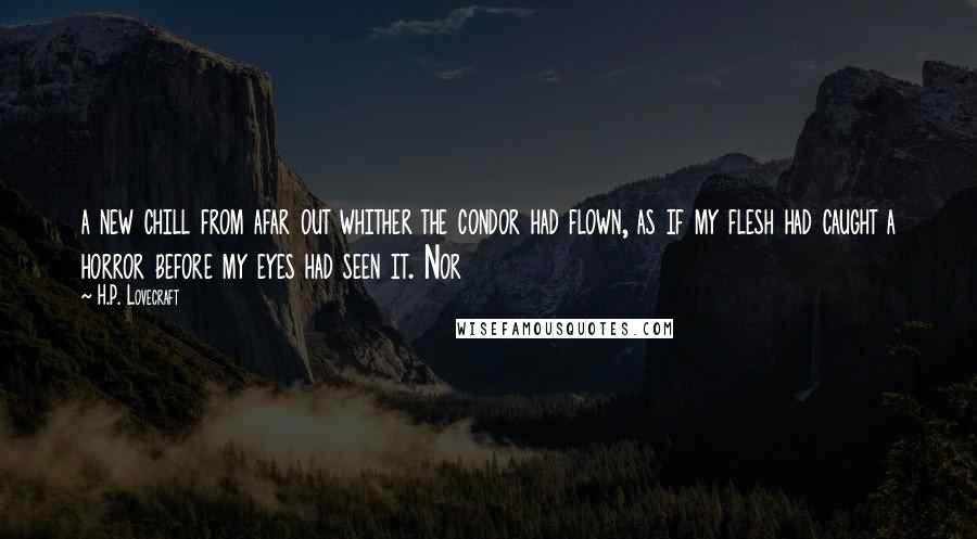 H.P. Lovecraft Quotes: a new chill from afar out whither the condor had flown, as if my flesh had caught a horror before my eyes had seen it. Nor