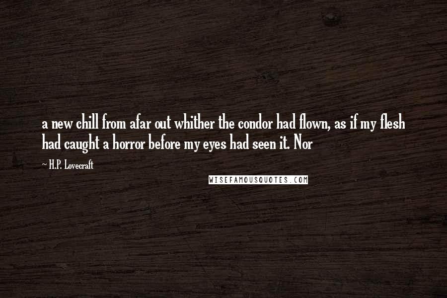 H.P. Lovecraft Quotes: a new chill from afar out whither the condor had flown, as if my flesh had caught a horror before my eyes had seen it. Nor