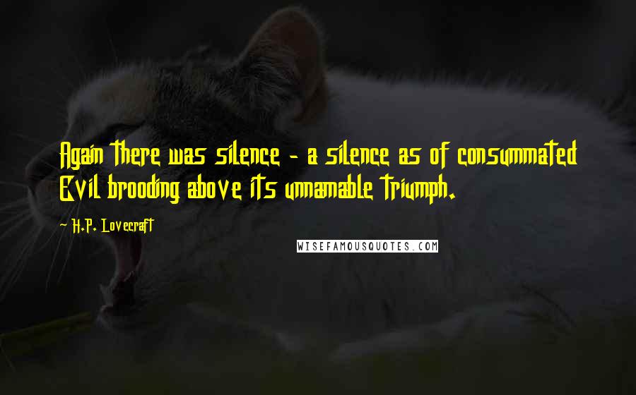 H.P. Lovecraft Quotes: Again there was silence - a silence as of consummated Evil brooding above its unnamable triumph.