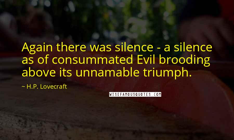 H.P. Lovecraft Quotes: Again there was silence - a silence as of consummated Evil brooding above its unnamable triumph.