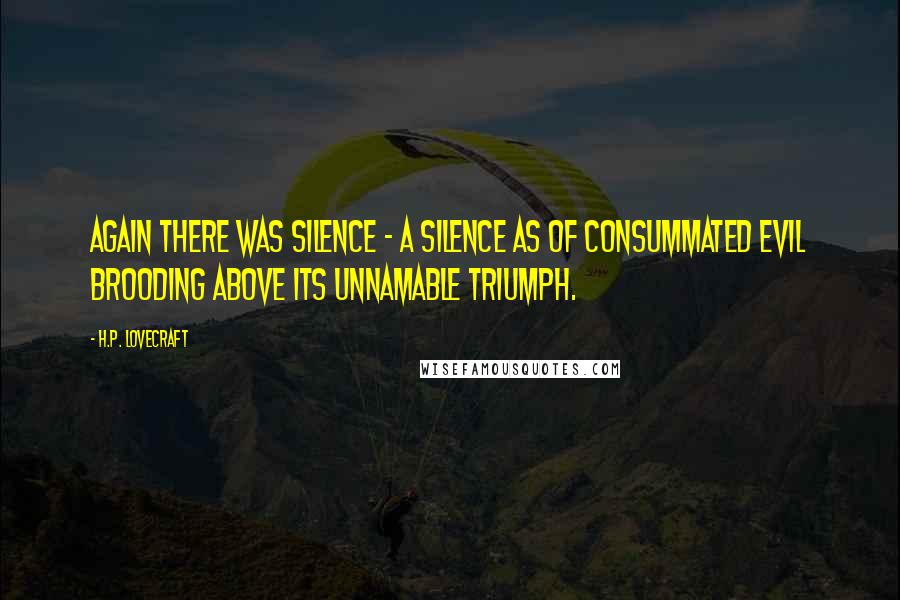 H.P. Lovecraft Quotes: Again there was silence - a silence as of consummated Evil brooding above its unnamable triumph.