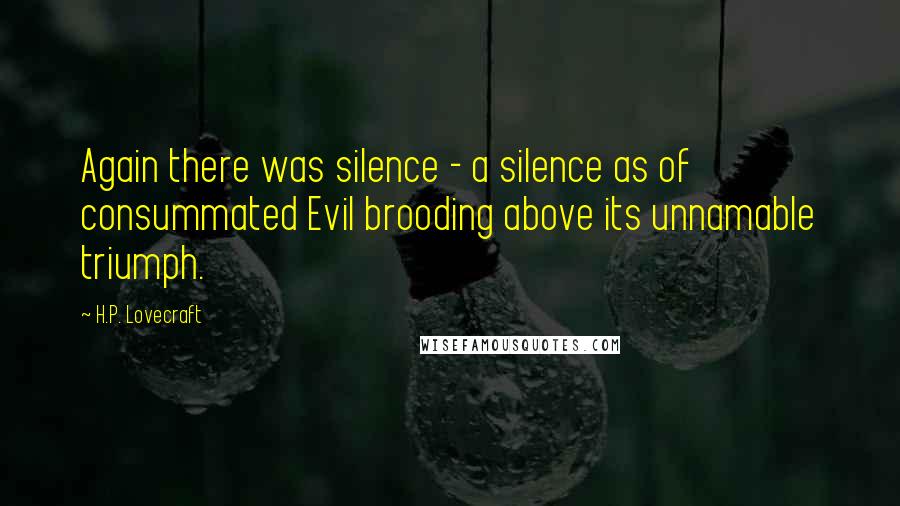 H.P. Lovecraft Quotes: Again there was silence - a silence as of consummated Evil brooding above its unnamable triumph.