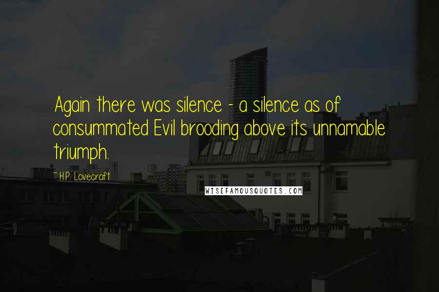 H.P. Lovecraft Quotes: Again there was silence - a silence as of consummated Evil brooding above its unnamable triumph.