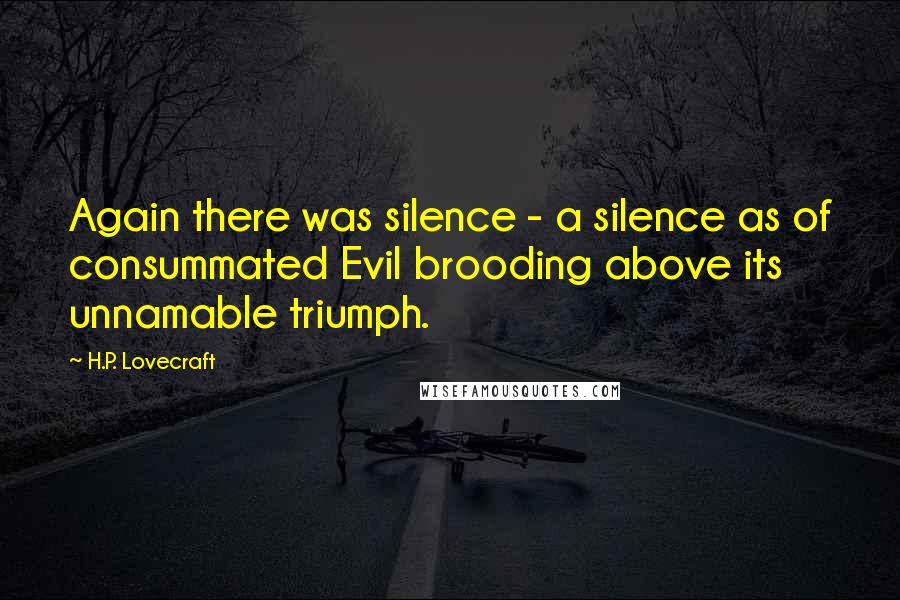 H.P. Lovecraft Quotes: Again there was silence - a silence as of consummated Evil brooding above its unnamable triumph.