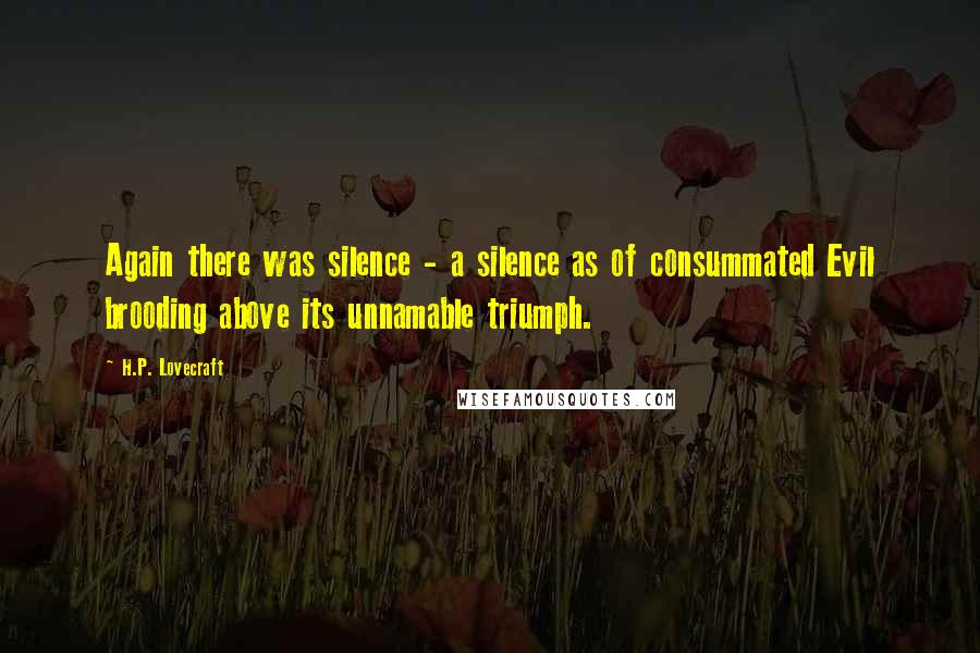 H.P. Lovecraft Quotes: Again there was silence - a silence as of consummated Evil brooding above its unnamable triumph.