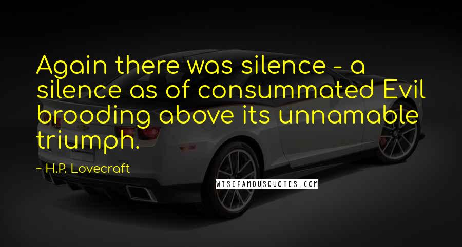 H.P. Lovecraft Quotes: Again there was silence - a silence as of consummated Evil brooding above its unnamable triumph.