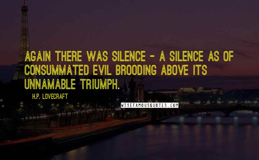 H.P. Lovecraft Quotes: Again there was silence - a silence as of consummated Evil brooding above its unnamable triumph.