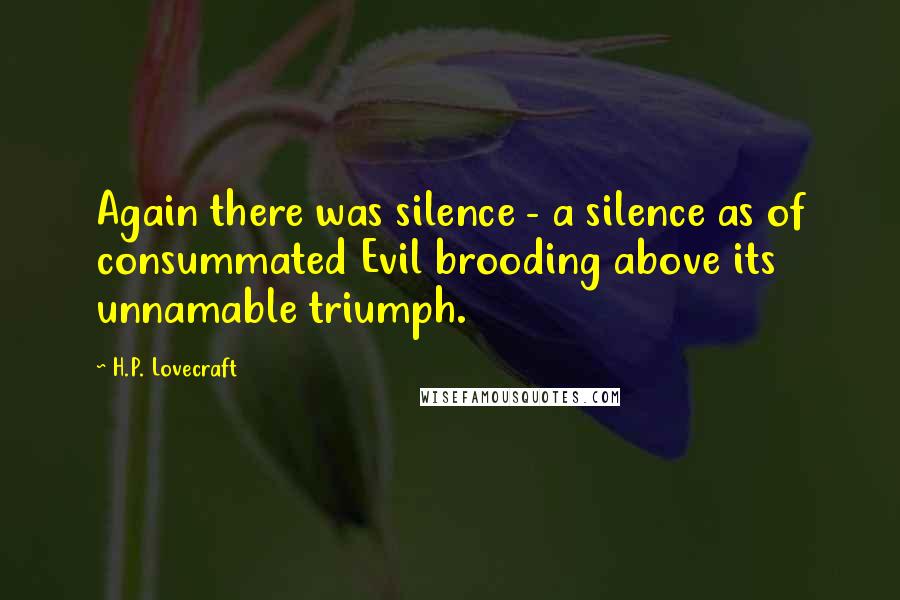 H.P. Lovecraft Quotes: Again there was silence - a silence as of consummated Evil brooding above its unnamable triumph.