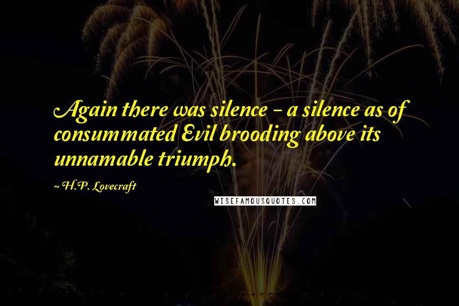 H.P. Lovecraft Quotes: Again there was silence - a silence as of consummated Evil brooding above its unnamable triumph.