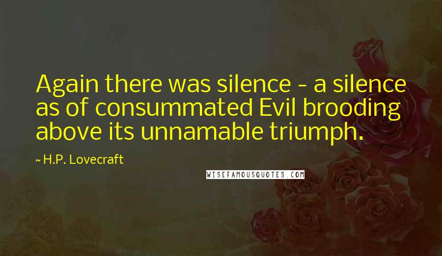 H.P. Lovecraft Quotes: Again there was silence - a silence as of consummated Evil brooding above its unnamable triumph.