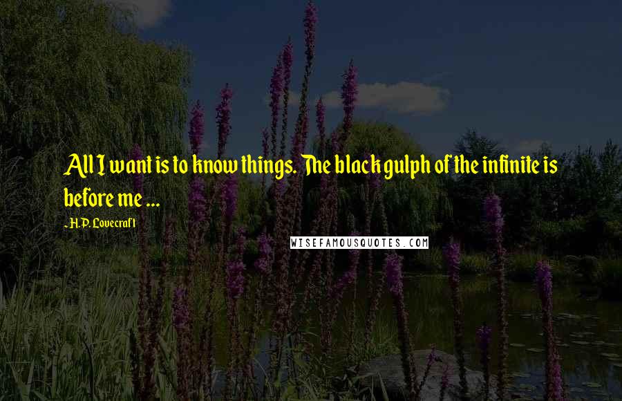 H.P. Lovecraft Quotes: All I want is to know things. The black gulph of the infinite is before me ...