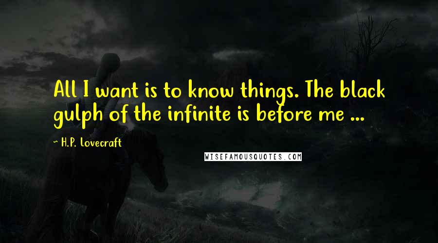 H.P. Lovecraft Quotes: All I want is to know things. The black gulph of the infinite is before me ...