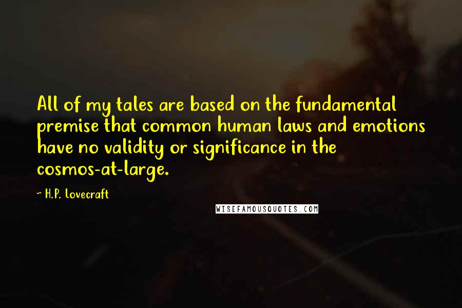 H.P. Lovecraft Quotes: All of my tales are based on the fundamental premise that common human laws and emotions have no validity or significance in the cosmos-at-large.