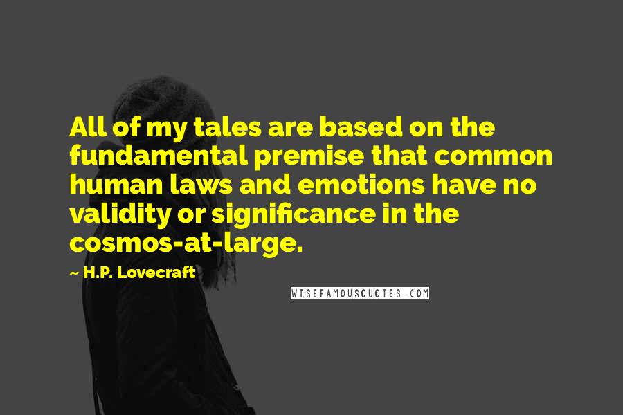 H.P. Lovecraft Quotes: All of my tales are based on the fundamental premise that common human laws and emotions have no validity or significance in the cosmos-at-large.