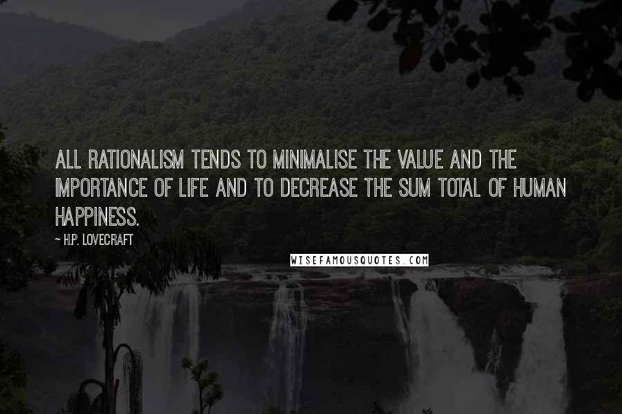 H.P. Lovecraft Quotes: All rationalism tends to minimalise the value and the importance of life and to decrease the sum total of human happiness.