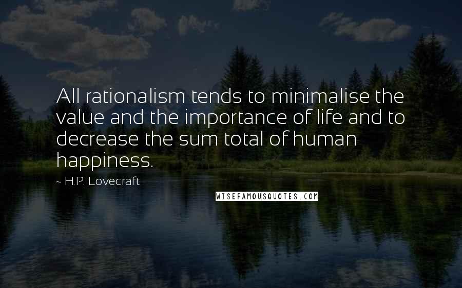H.P. Lovecraft Quotes: All rationalism tends to minimalise the value and the importance of life and to decrease the sum total of human happiness.