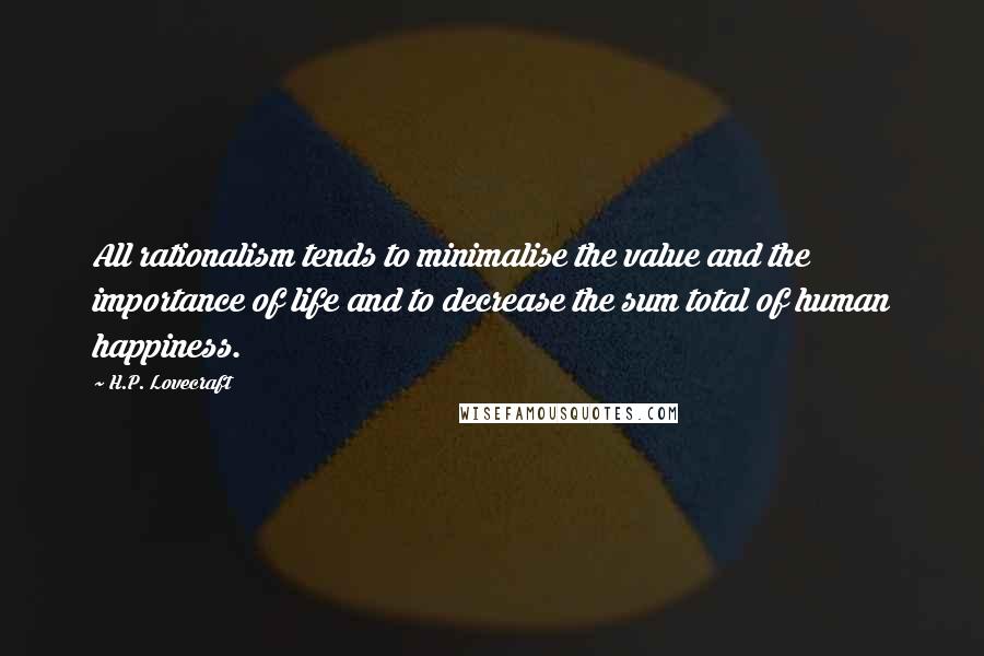 H.P. Lovecraft Quotes: All rationalism tends to minimalise the value and the importance of life and to decrease the sum total of human happiness.