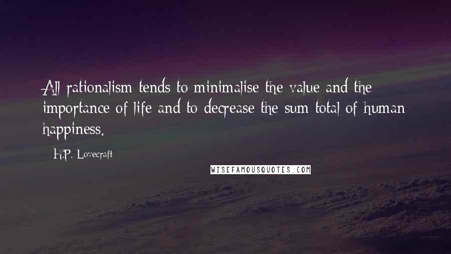 H.P. Lovecraft Quotes: All rationalism tends to minimalise the value and the importance of life and to decrease the sum total of human happiness.