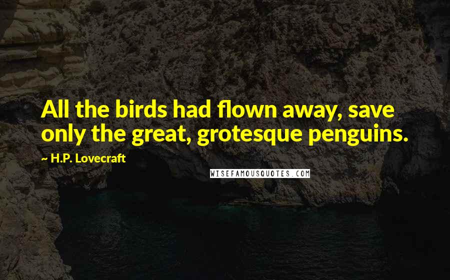 H.P. Lovecraft Quotes: All the birds had flown away, save only the great, grotesque penguins.