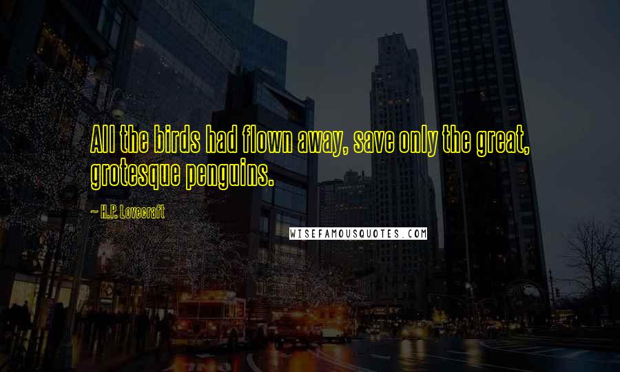 H.P. Lovecraft Quotes: All the birds had flown away, save only the great, grotesque penguins.