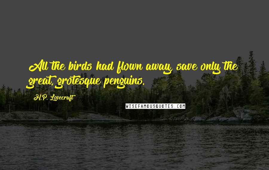 H.P. Lovecraft Quotes: All the birds had flown away, save only the great, grotesque penguins.