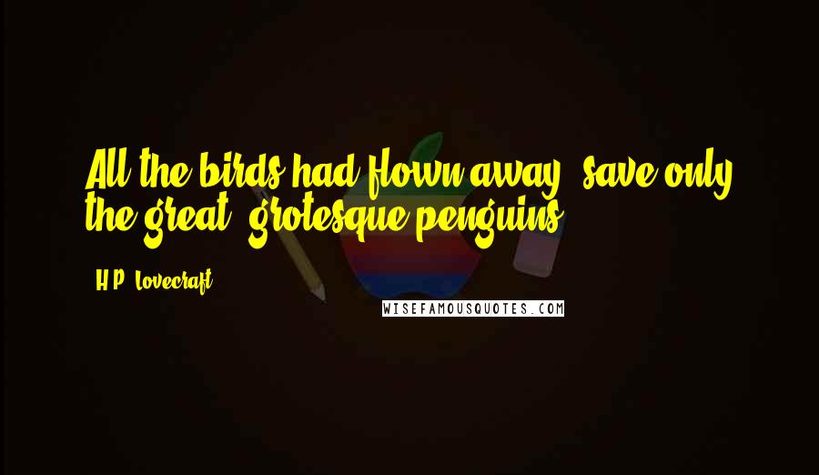 H.P. Lovecraft Quotes: All the birds had flown away, save only the great, grotesque penguins.