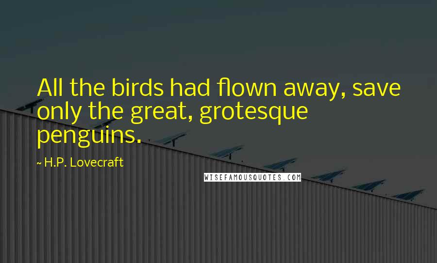 H.P. Lovecraft Quotes: All the birds had flown away, save only the great, grotesque penguins.