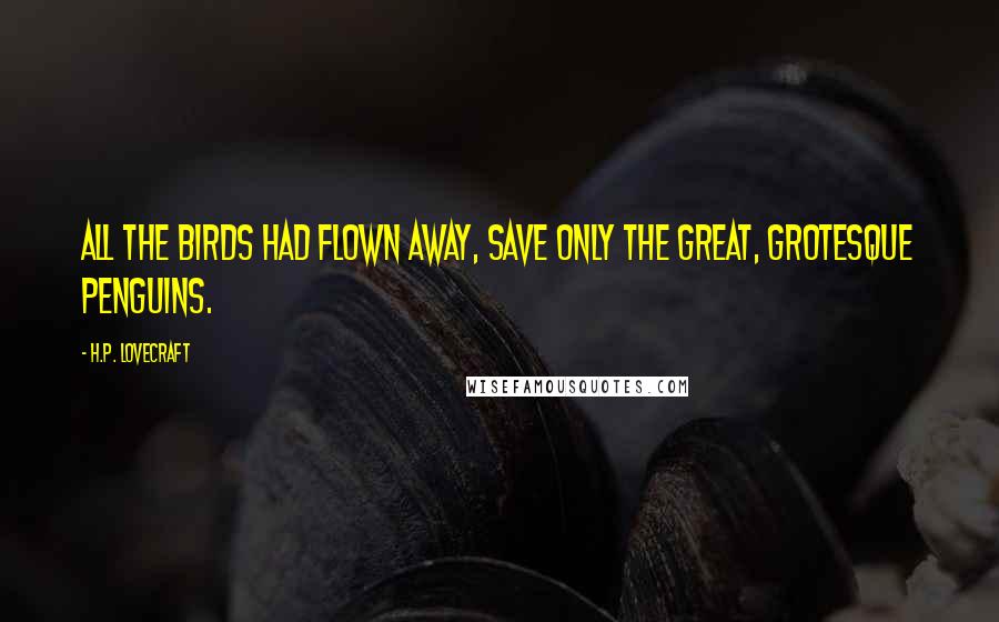 H.P. Lovecraft Quotes: All the birds had flown away, save only the great, grotesque penguins.