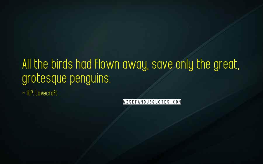 H.P. Lovecraft Quotes: All the birds had flown away, save only the great, grotesque penguins.