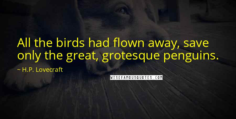 H.P. Lovecraft Quotes: All the birds had flown away, save only the great, grotesque penguins.