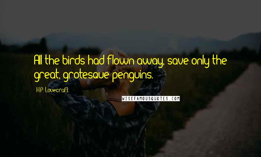 H.P. Lovecraft Quotes: All the birds had flown away, save only the great, grotesque penguins.