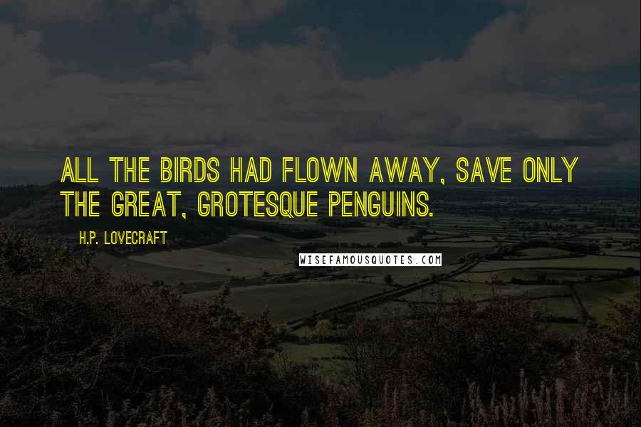 H.P. Lovecraft Quotes: All the birds had flown away, save only the great, grotesque penguins.