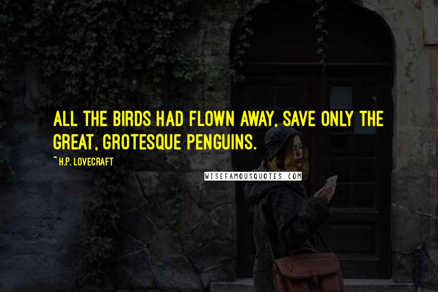 H.P. Lovecraft Quotes: All the birds had flown away, save only the great, grotesque penguins.