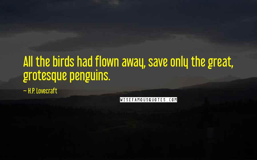 H.P. Lovecraft Quotes: All the birds had flown away, save only the great, grotesque penguins.