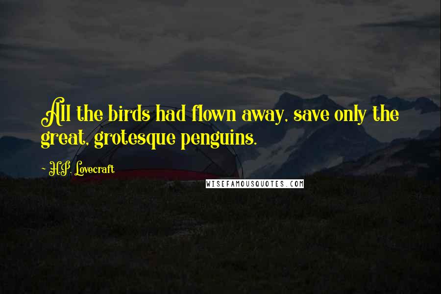 H.P. Lovecraft Quotes: All the birds had flown away, save only the great, grotesque penguins.