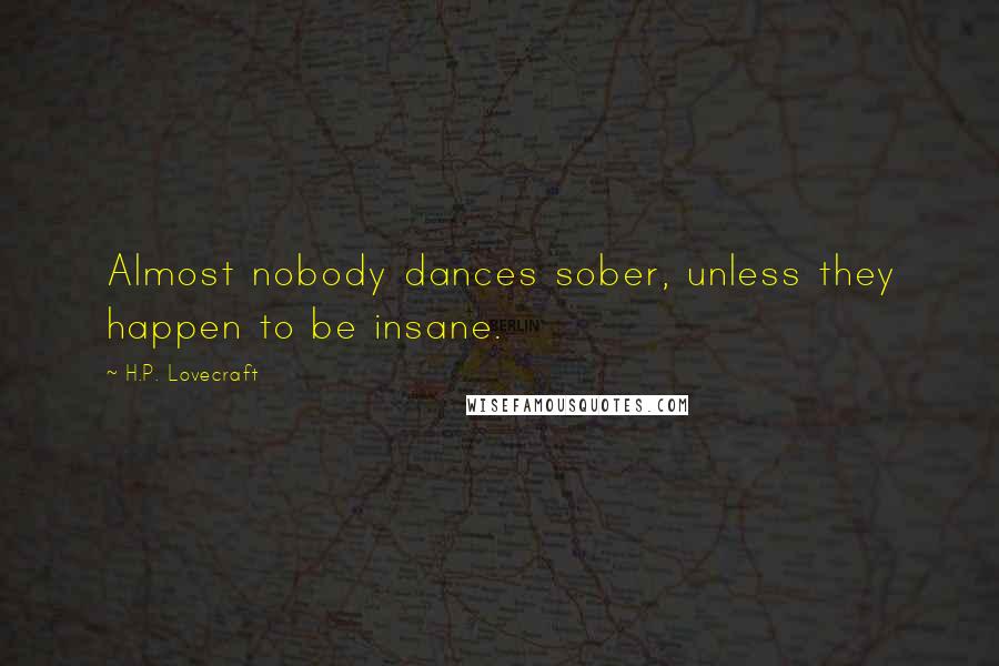 H.P. Lovecraft Quotes: Almost nobody dances sober, unless they happen to be insane.