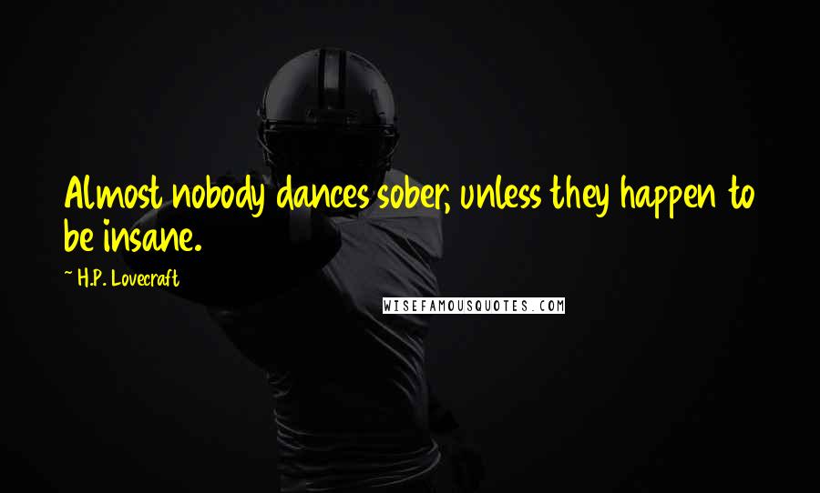 H.P. Lovecraft Quotes: Almost nobody dances sober, unless they happen to be insane.