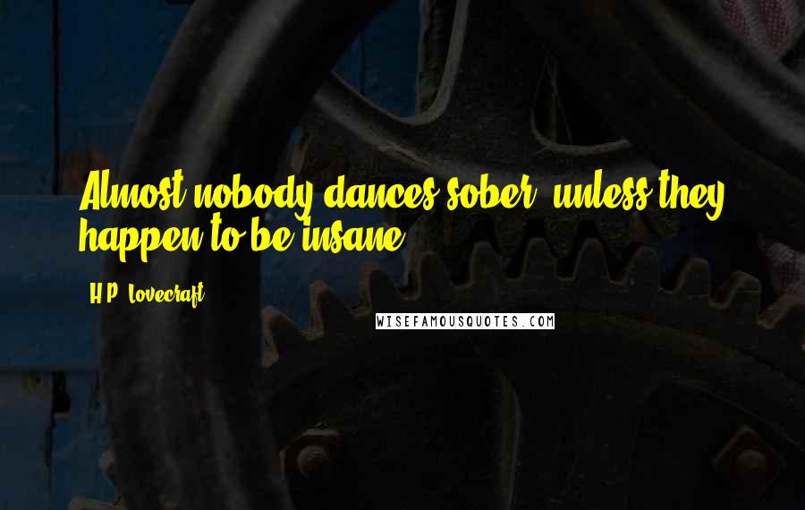 H.P. Lovecraft Quotes: Almost nobody dances sober, unless they happen to be insane.