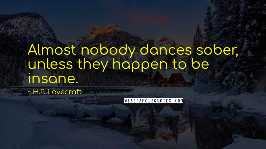 H.P. Lovecraft Quotes: Almost nobody dances sober, unless they happen to be insane.