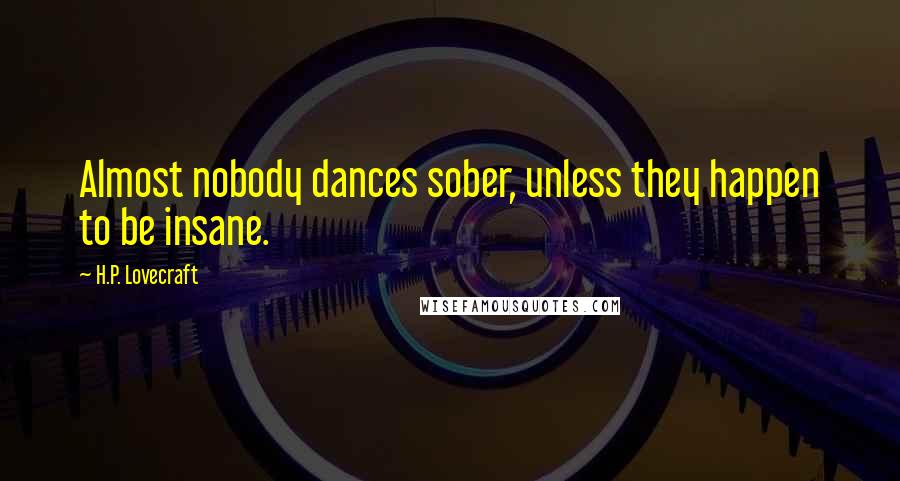 H.P. Lovecraft Quotes: Almost nobody dances sober, unless they happen to be insane.